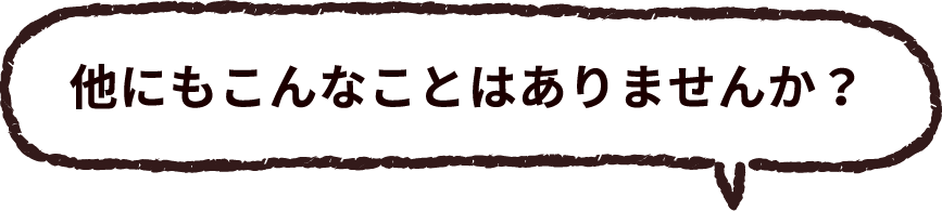 他にもこんなことはありませんか？